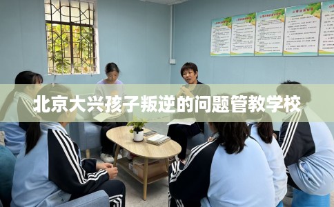 北京大兴孩子叛逆的问题管教学校