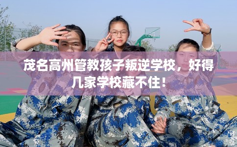 茂名高州管教孩子叛逆学校，好得几家学校藏不住！