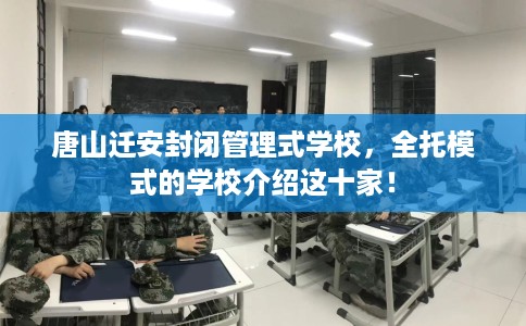 唐山迁安封闭管理式学校，全托模式的学校介绍这十家！