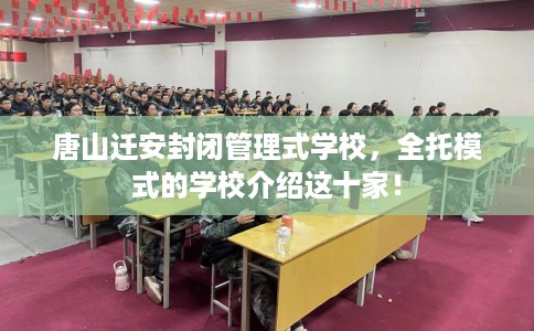 唐山迁安封闭管理式学校，全托模式的学校介绍这十家！