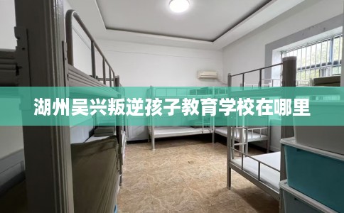 湖州吴兴叛逆孩子教育学校在哪里
