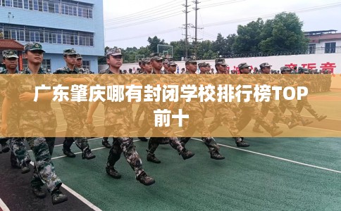 广东肇庆哪有封闭学校排行榜TOP前十