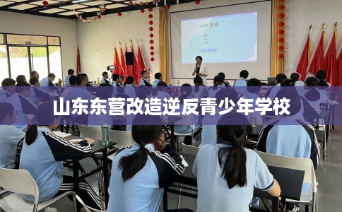 山东东营改造逆反青少年学校