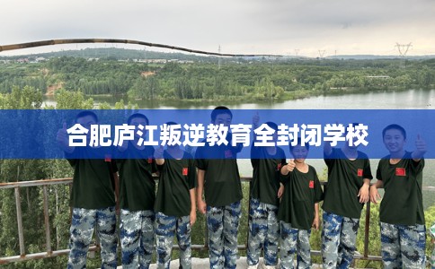 合肥庐江叛逆教育全封闭学校