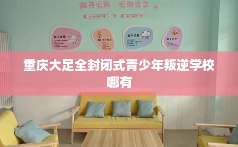 重庆大足全封闭式青少年叛逆学校哪有