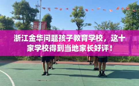 浙江金华问题孩子教育学校，这十家学校得到当地家长好评！