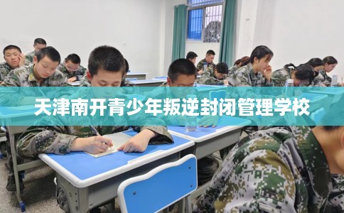 天津南开青少年叛逆封闭管理学校