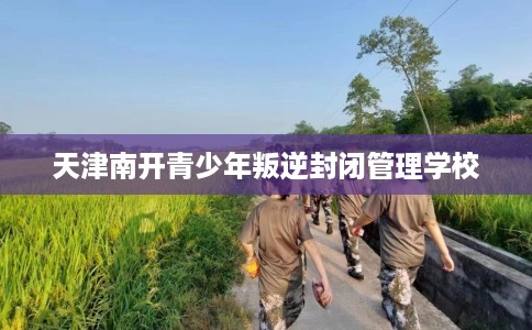 天津南开青少年叛逆封闭管理学校