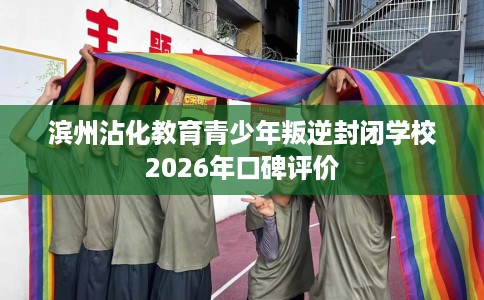 滨州沾化教育青少年叛逆封闭学校2026年口碑评价