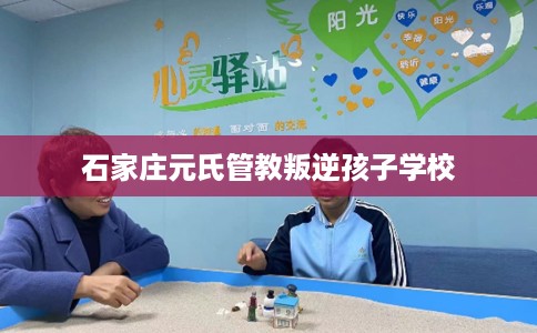 石家庄元氏管教叛逆孩子学校