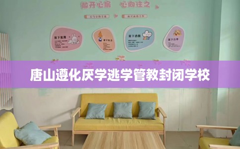 唐山遵化厌学逃学管教封闭学校