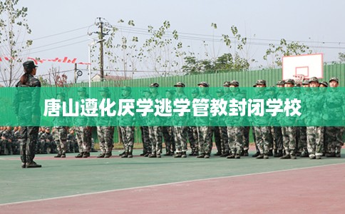 唐山遵化厌学逃学管教封闭学校