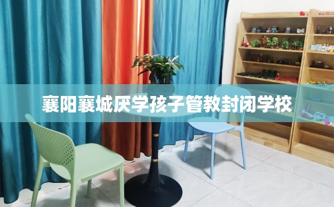 襄阳襄城厌学孩子管教封闭学校