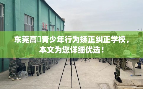 东莞高埗青少年行为矫正纠正学校，本文为您详细优选！