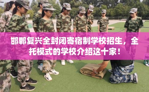 邯郸复兴全封闭寄宿制学校招生，全托模式的学校介绍这十家！