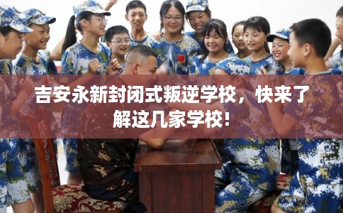 吉安永新封闭式叛逆学校，快来了解这几家学校!