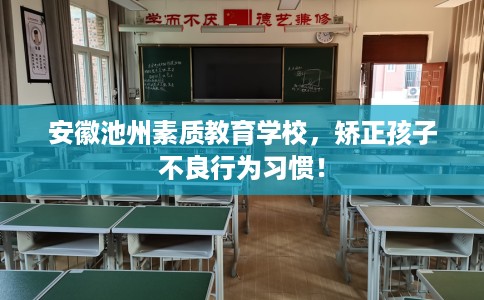 安徽池州素质教育学校，矫正孩子不良行为习惯！