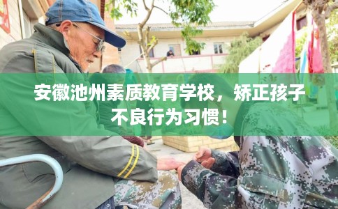 安徽池州素质教育学校，矫正孩子不良行为习惯！