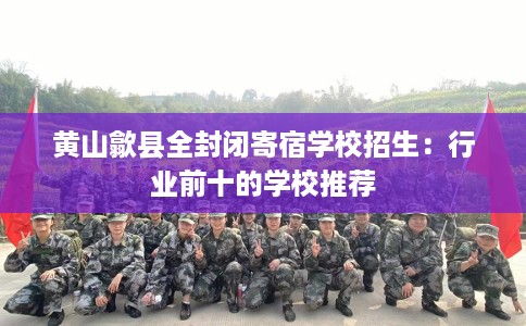 黄山歙县全封闭寄宿学校招生：行业前十的学校推荐