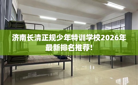 济南长清正规少年特训学校2026年最新排名推荐!