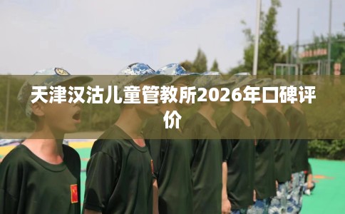 天津汉沽儿童管教所2026年口碑评价