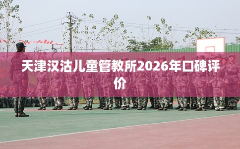 天津汉沽儿童管教所2026年口碑评价