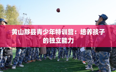 黄山黟县青少年特训营：培养孩子的独立能力