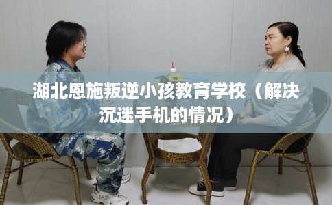 湖北恩施叛逆小孩教育学校(解决沉迷手机的情况) 湖北恩施叛逆小孩教育学校(解决沉迷手机的情况)
