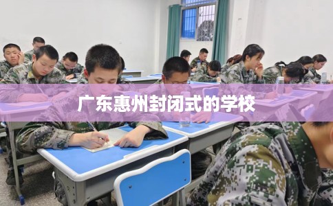 广东惠州封闭式的学校