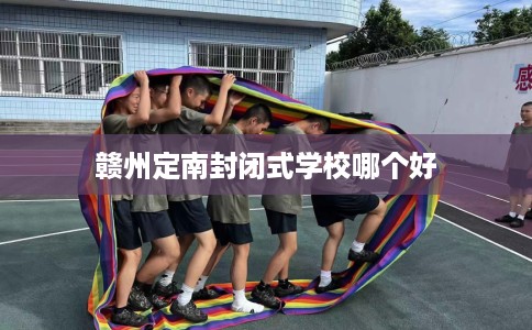 赣州定南封闭式学校哪个好