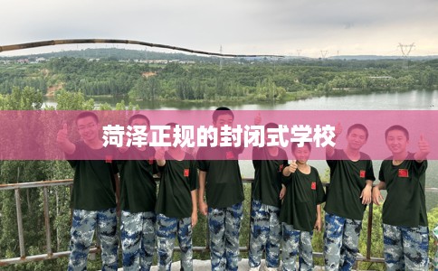 菏泽正规的封闭式学校