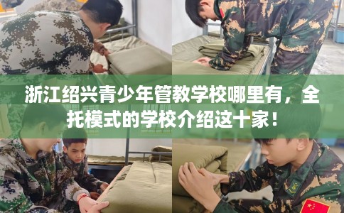 浙江绍兴青少年管教学校哪里有，全托模式的学校介绍这十家！