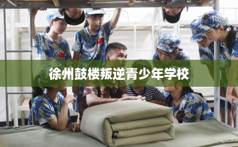 徐州鼓楼叛逆青少年学校