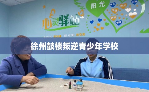 徐州鼓楼叛逆青少年学校