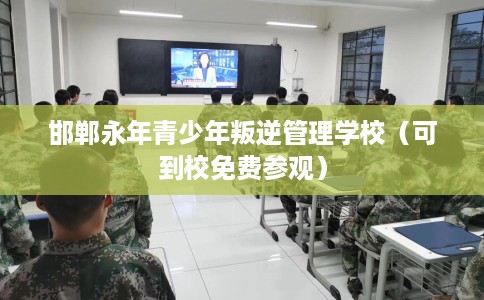 邯郸永年青少年叛逆管理学校（可到校免费参观）
