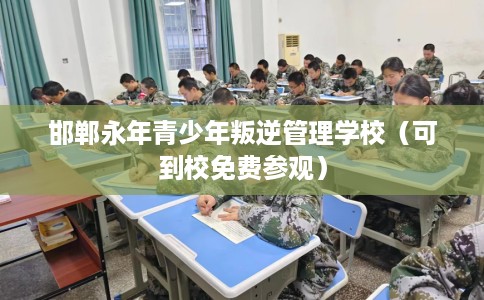 邯郸永年青少年叛逆管理学校（可到校免费参观）