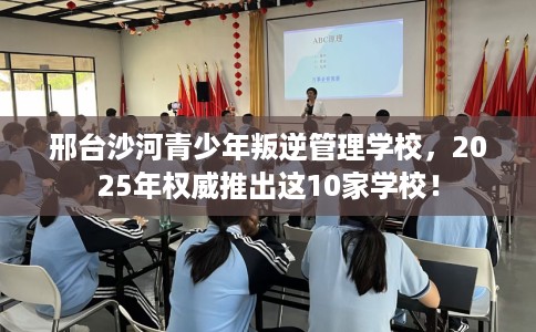 邢台沙河青少年叛逆管理学校,2025年权威推出这10家学校! 邢台沙河青少年叛逆管理学校,2025年权威推出这10家学校!