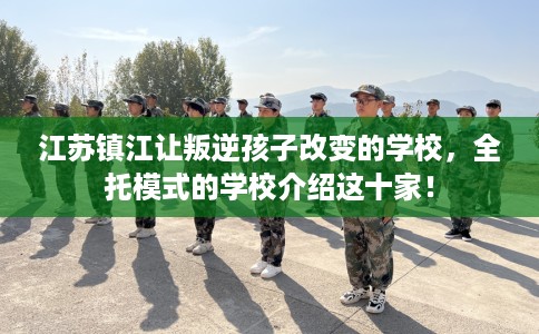 江苏镇江让叛逆孩子改变的学校，全托模式的学校介绍这十家！