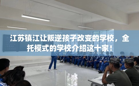 江苏镇江让叛逆孩子改变的学校，全托模式的学校介绍这十家！