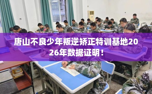 唐山不良少年叛逆矫正特训基地2026年数据证明！