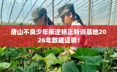 唐山不良少年叛逆矫正特训基地2026年数据证明！