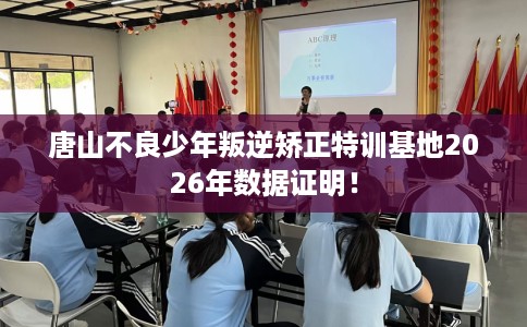 唐山不良少年叛逆矫正特训基地2026年数据证明！