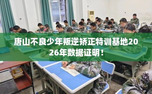 唐山不良少年叛逆矫正特训基地2026年数据证明！