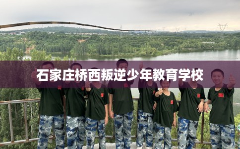 石家庄桥西叛逆少年教育学校