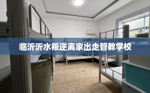 临沂沂水叛逆离家出走管教学校