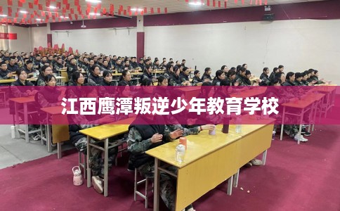 江西鹰潭叛逆少年教育学校