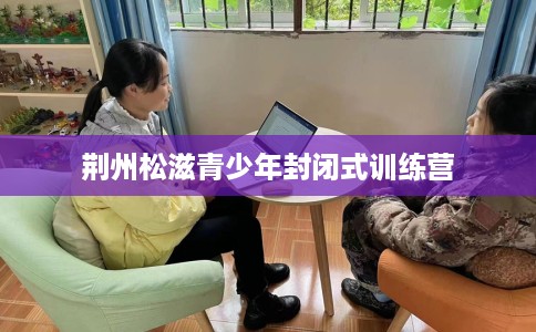 荆州松滋青少年封闭式训练营