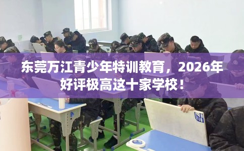 东莞万江青少年特训教育，2026年好评极高这十家学校！