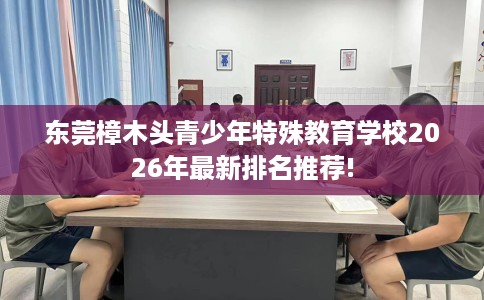 东莞樟木头青少年特殊教育学校2026年最新排名推荐!