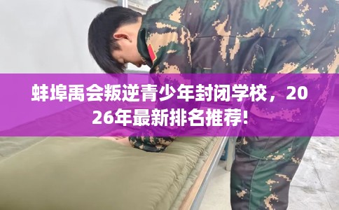 蚌埠禹会叛逆青少年封闭学校，2026年最新排名推荐!